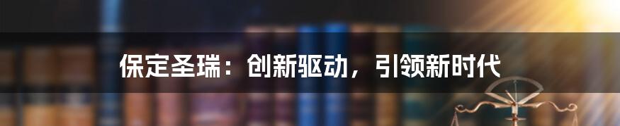 保定圣瑞：创新驱动，引领新时代