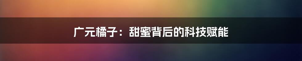 广元橘子：甜蜜背后的科技赋能