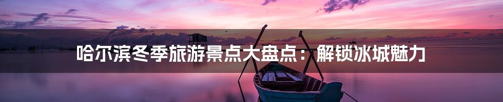 哈尔滨冬季旅游景点大盘点：解锁冰城魅力