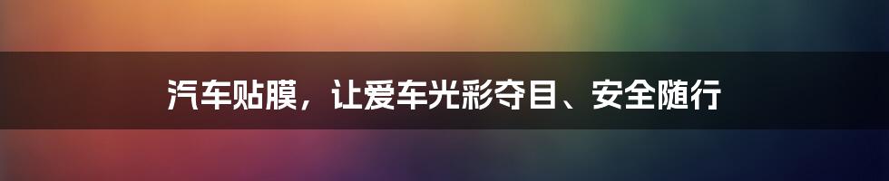 汽车贴膜，让爱车光彩夺目、安全随行