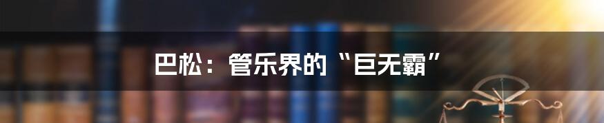 巴松：管乐界的“巨无霸”