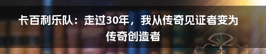 卡百利乐队：走过30年，我从传奇见证者变为传奇创造者