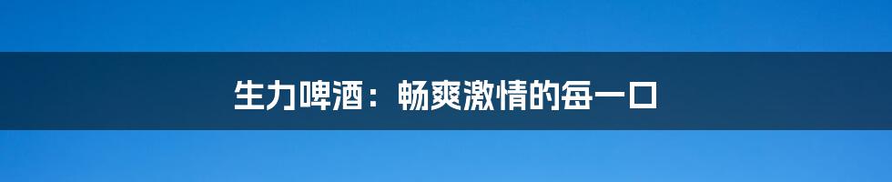 生力啤酒：畅爽激情的每一口