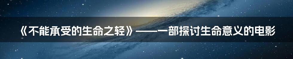 《不能承受的生命之轻》——一部探讨生命意义的电影