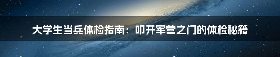 大学生当兵体检指南：叩开军营之门的体检秘籍