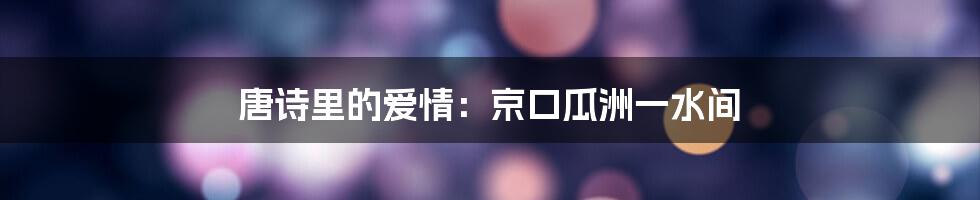 唐诗里的爱情：京口瓜洲一水间