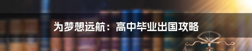 为梦想远航：高中毕业出国攻略