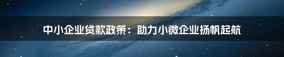 中小企业贷款政策：助力小微企业扬帆起航