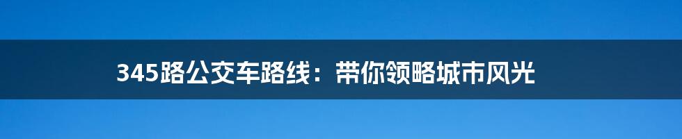 345路公交车路线：带你领略城市风光