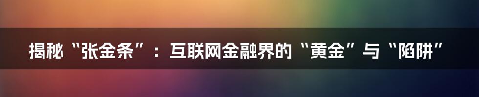 揭秘“张金条”：互联网金融界的“黄金”与“陷阱”