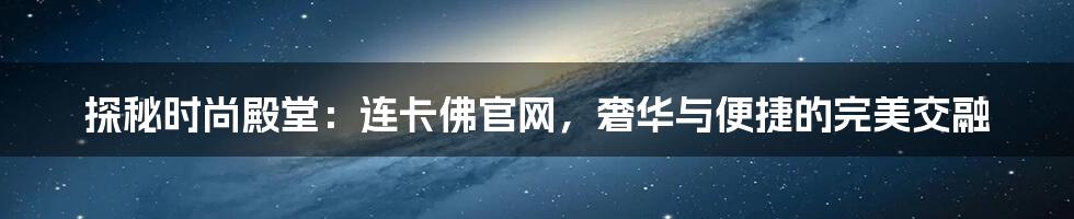 探秘时尚殿堂：连卡佛官网，奢华与便捷的完美交融