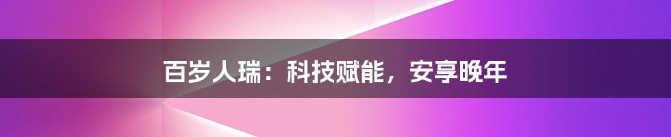 百岁人瑞：科技赋能，安享晚年