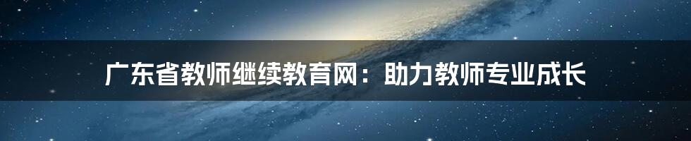 广东省教师继续教育网：助力教师专业成长