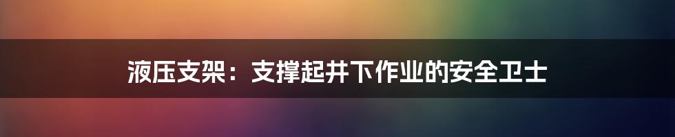 液压支架：支撑起井下作业的安全卫士