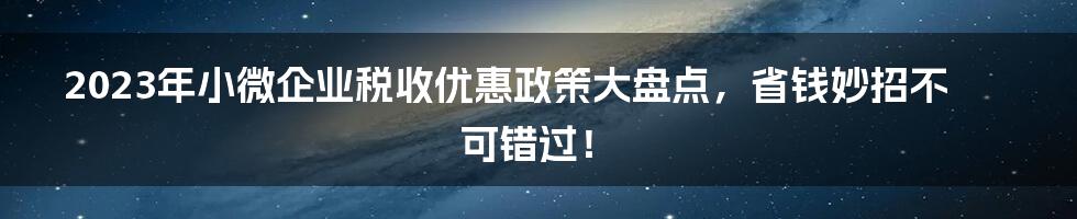 2023年小微企业税收优惠政策大盘点，省钱妙招不可错过！