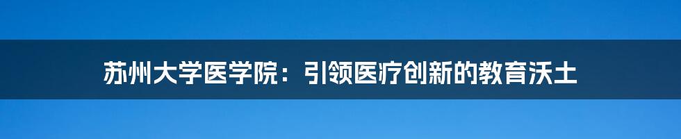 苏州大学医学院：引领医疗创新的教育沃土