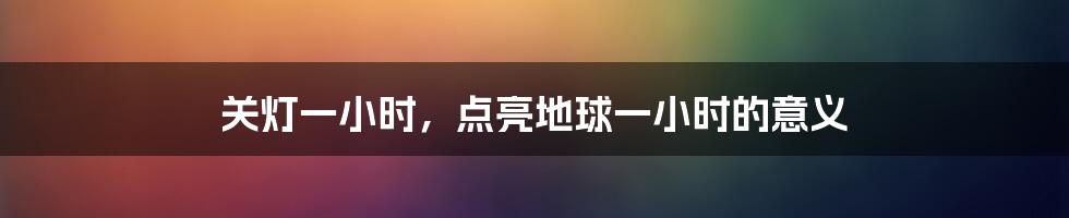 关灯一小时，点亮地球一小时的意义