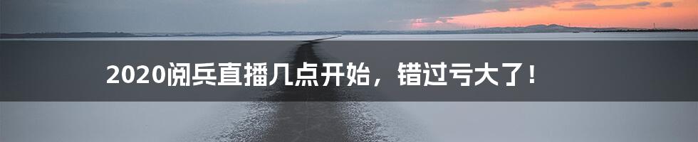 2020阅兵直播几点开始，错过亏大了！