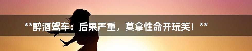 **醉酒驾车：后果严重，莫拿性命开玩笑！**