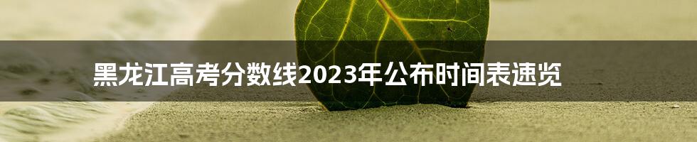 黑龙江高考分数线2023年公布时间表速览