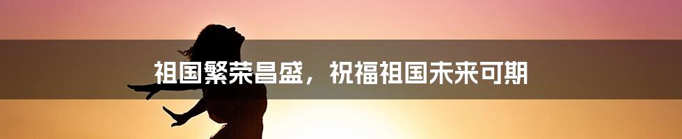 祖国繁荣昌盛，祝福祖国未来可期