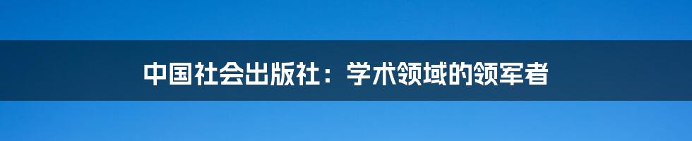 中国社会出版社：学术领域的领军者