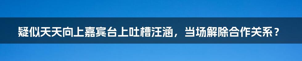 疑似天天向上嘉宾台上吐槽汪涵，当场解除合作关系？