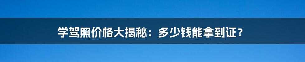 学驾照价格大揭秘：多少钱能拿到证？