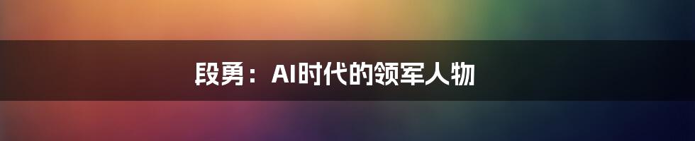 段勇：AI时代的领军人物