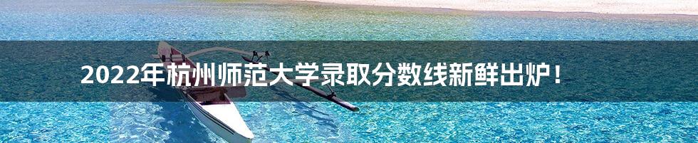 2022年杭州师范大学录取分数线新鲜出炉！