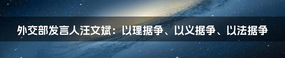 外交部发言人汪文斌：以理据争、以义据争、以法据争