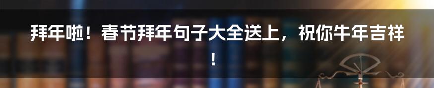 拜年啦！春节拜年句子大全送上，祝你牛年吉祥！