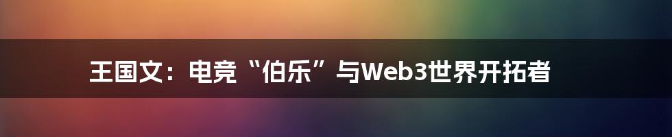 王国文：电竞“伯乐”与Web3世界开拓者