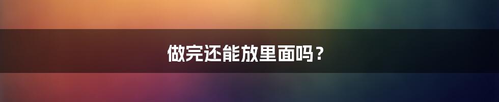 做完还能放里面吗？