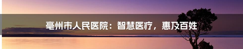 亳州市人民医院：智慧医疗，惠及百姓