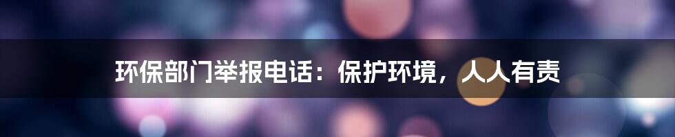 环保部门举报电话：保护环境，人人有责