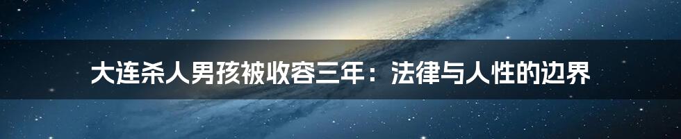 大连杀人男孩被收容三年：法律与人性的边界