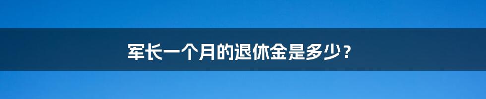 军长一个月的退休金是多少？