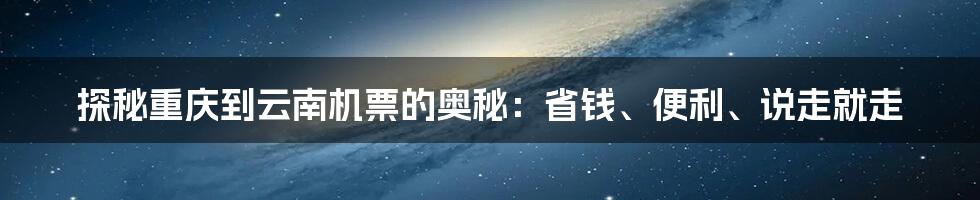 探秘重庆到云南机票的奥秘：省钱、便利、说走就走