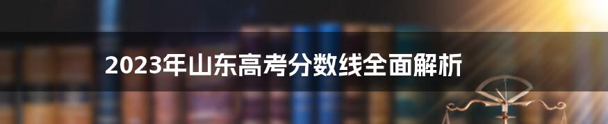 2023年山东高考分数线全面解析