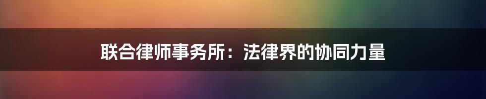 联合律师事务所：法律界的协同力量