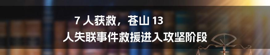 7 人获救，苍山 13 人失联事件救援进入攻坚阶段