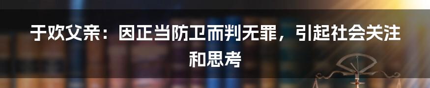 于欢父亲：因正当防卫而判无罪，引起社会关注和思考