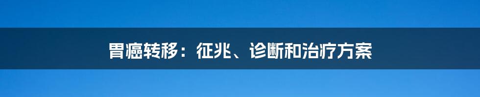 胃癌转移：征兆、诊断和治疗方案