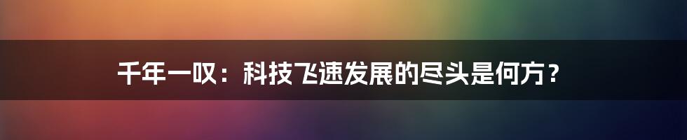 千年一叹：科技飞速发展的尽头是何方？