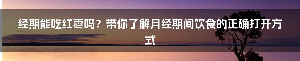 经期能吃红枣吗？带你了解月经期间饮食的正确打开方式