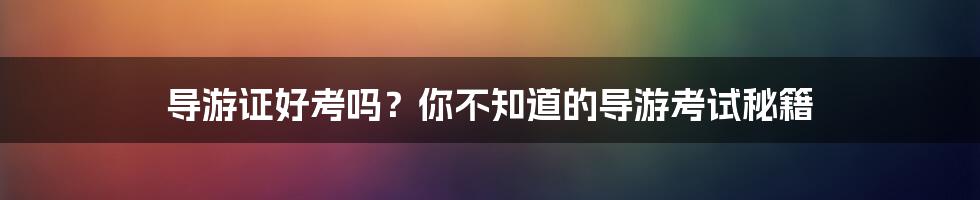 导游证好考吗？你不知道的导游考试秘籍