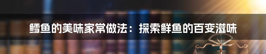 鳕鱼的美味家常做法：探索鲜鱼的百变滋味