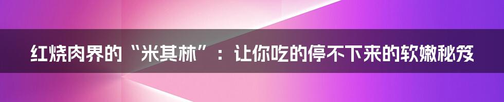 红烧肉界的“米其林”：让你吃的停不下来的软嫩秘笈