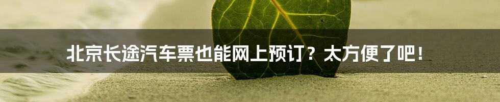 北京长途汽车票也能网上预订？太方便了吧！